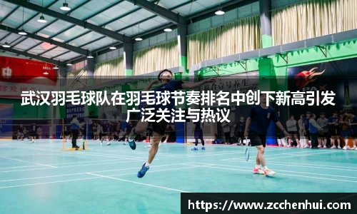 武汉羽毛球队在羽毛球节奏排名中创下新高引发广泛关注与热议