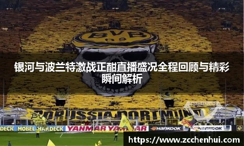 银河与波兰特激战正酣直播盛况全程回顾与精彩瞬间解析