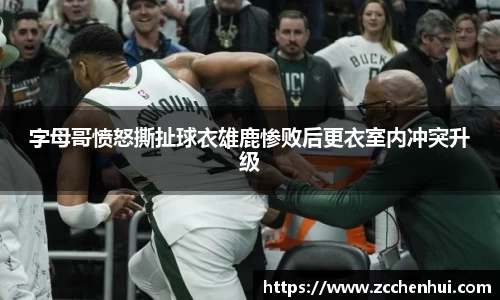 字母哥愤怒撕扯球衣雄鹿惨败后更衣室内冲突升级