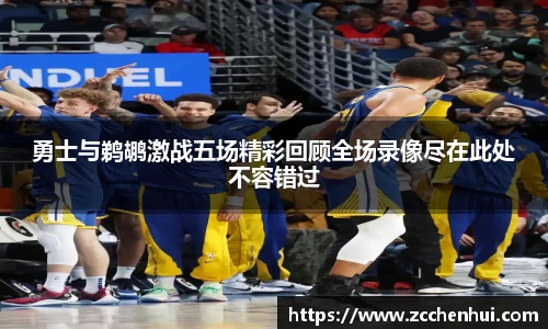 勇士与鹈鹕激战五场精彩回顾全场录像尽在此处不容错过