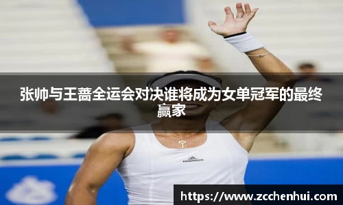 张帅与王蔷全运会对决谁将成为女单冠军的最终赢家