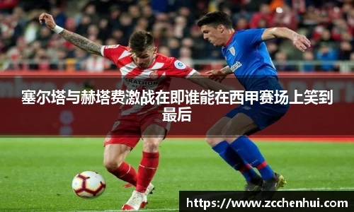 塞尔塔与赫塔费激战在即谁能在西甲赛场上笑到最后