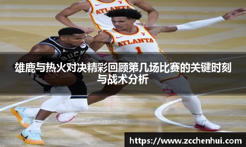 雄鹿与热火对决精彩回顾第几场比赛的关键时刻与战术分析