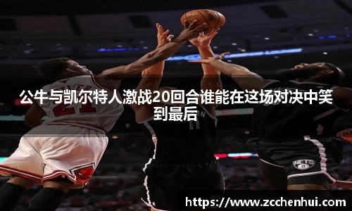 公牛与凯尔特人激战20回合谁能在这场对决中笑到最后