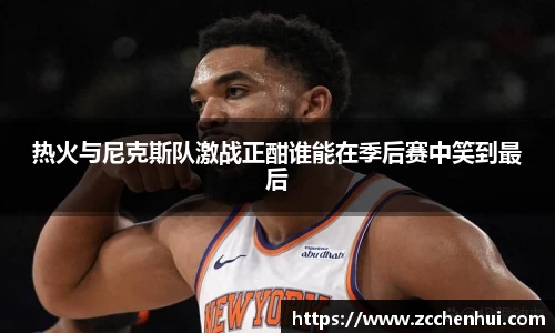 热火与尼克斯队激战正酣谁能在季后赛中笑到最后