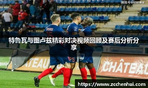 特鲁瓦与图卢兹精彩对决视频回顾及赛后分析分享