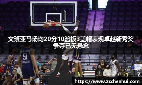 文班亚马场均20分10篮板3盖帽表现卓越新秀奖争夺已无悬念
