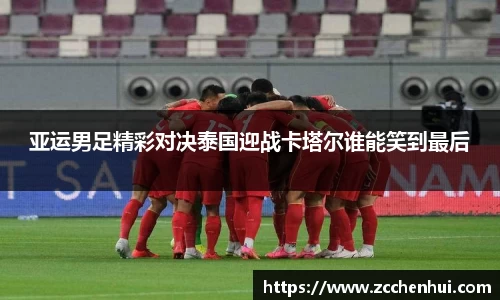 亚运男足精彩对决泰国迎战卡塔尔谁能笑到最后