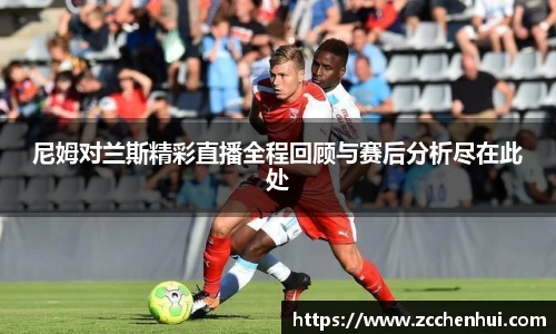尼姆对兰斯精彩直播全程回顾与赛后分析尽在此处