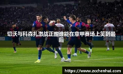 切沃与科森扎激战正酣谁能在意甲赛场上笑到最后